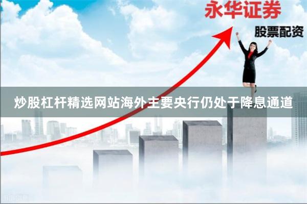 炒股杠杆精选网站海外主要央行仍处于降息通道