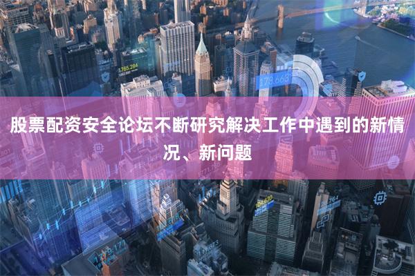 股票配资安全论坛不断研究解决工作中遇到的新情况、新问题