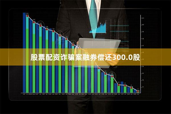 股票配资诈骗案融券偿还300.0股