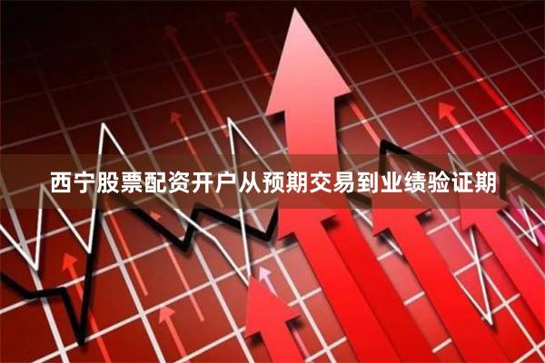 西宁股票配资开户从预期交易到业绩验证期