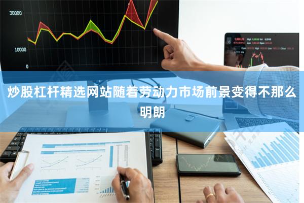 炒股杠杆精选网站随着劳动力市场前景变得不那么明朗