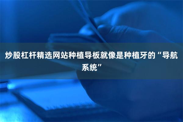 炒股杠杆精选网站种植导板就像是种植牙的“导航系统”