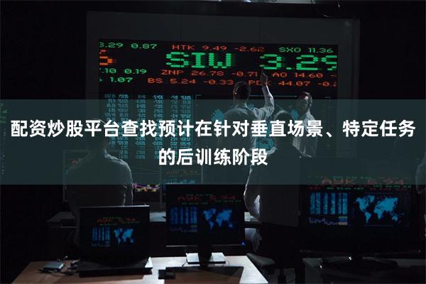 配资炒股平台查找预计在针对垂直场景、特定任务的后训练阶段